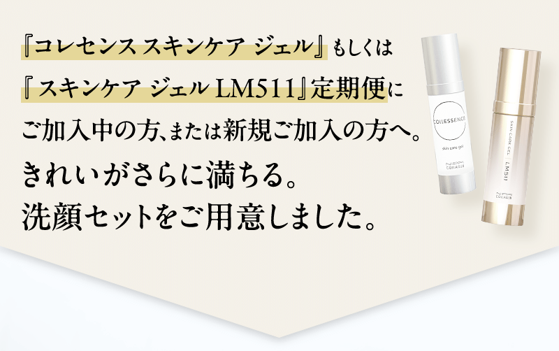 コレセンス スキンケア ジェルもしくはスキンケア ジェル LM511 定期便にご加入中の方、または新規ご加入の方へ。きれいがさらに満ちる。洗顔セットをご用意しました。