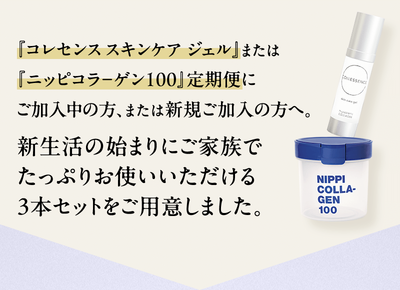 コレセンス スキンケア ジェルまたはニッピコラーゲン100 定期便にご加入中の方、または新規ご加入の方へ。新生活の始まりにご家族でたっぷりお使いいただける3本セットをご用意しました。