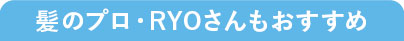 髪のプロ・RYOさんもおすすめ