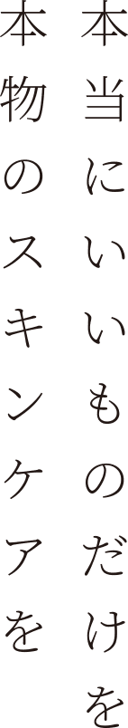 本当にいいものだけを
本物のスキンケアを