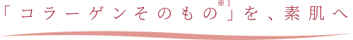 「コラーゲンそのもの※1」を、素肌へ