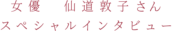 女優 仙道敦子さん
スペシャルインタビュー