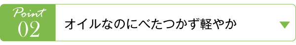 Point02　オイルなのにべたつかず軽やか