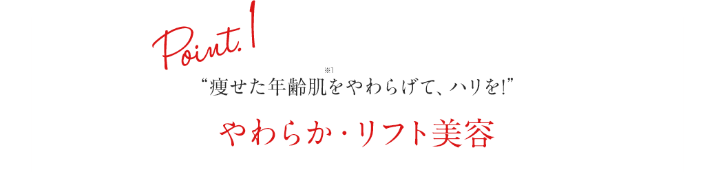 Point.1 “痩せた年齢肌※1をやわらげて、ハリを!やわらか・リフト美容