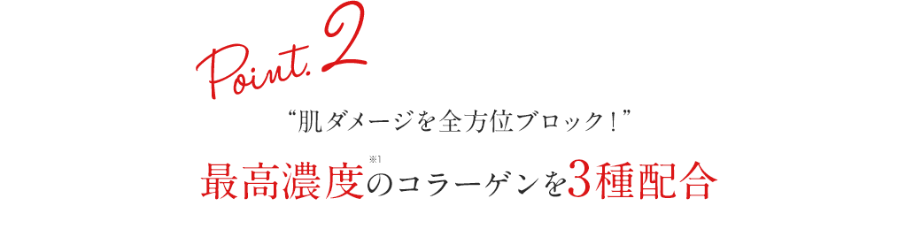 Point.2 肌ダメージを全方位ブロック！最高濃度※1のコラーゲンを3種配合