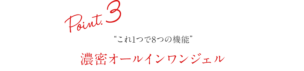 Point.3 “これ1つで8つの機能” 濃密オールインワンジェル