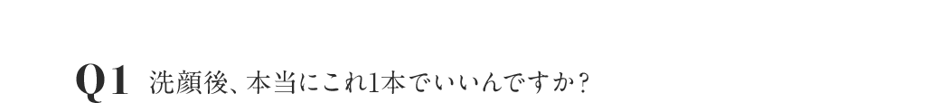 Q1 洗顔後、本当にこれ1本でいいんですか？