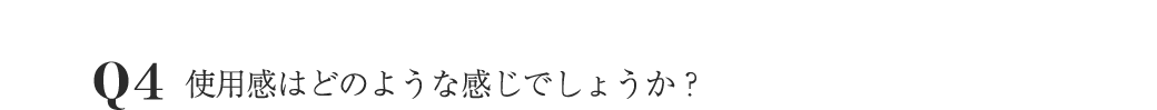 Q4 使用感はどのような感じでしょうか？