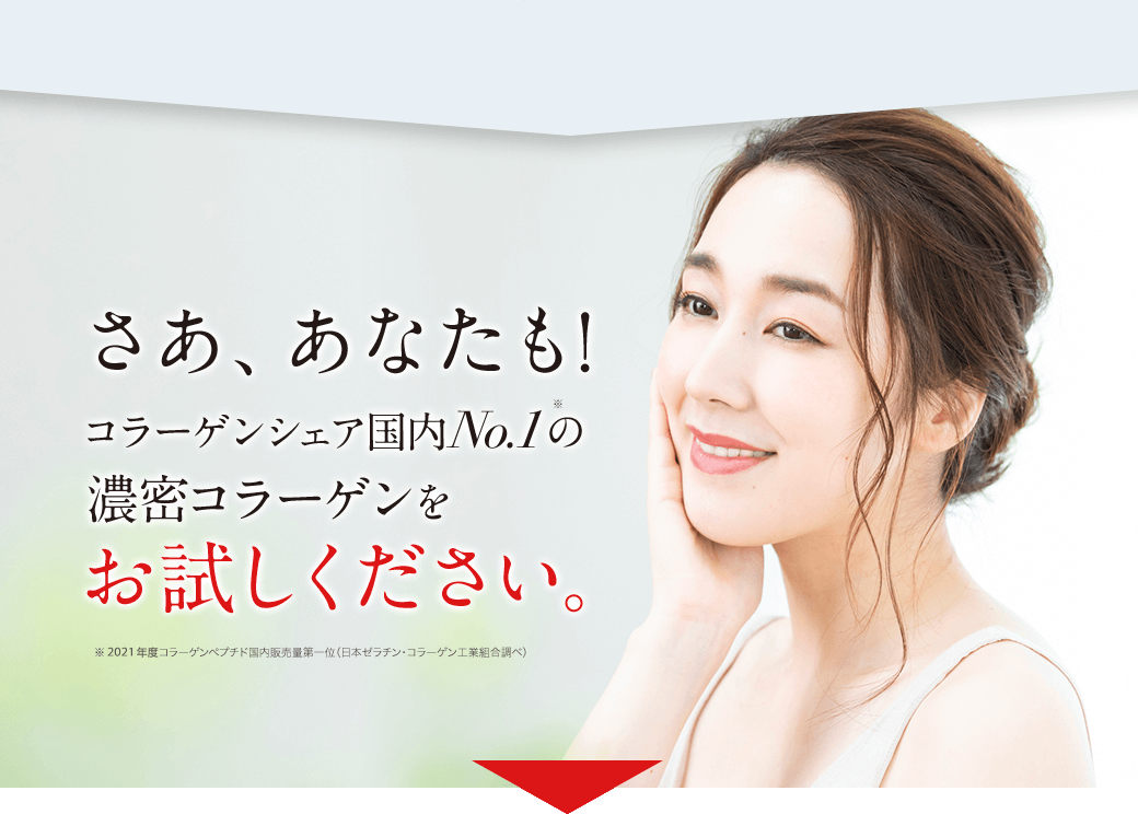 さあ、あなたも! コラーゲンシェア国内No.1※1の濃密コラーゲンをお試しください。※ 2019年度コラーゲンペプチド国内販売量第一位（日本ゼラチン・コラーゲン工業組合調べ）