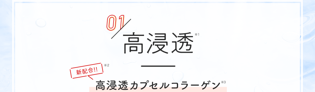 01／高浸透※1 世界初!!※2 高浸透カプセルコラーゲン※3