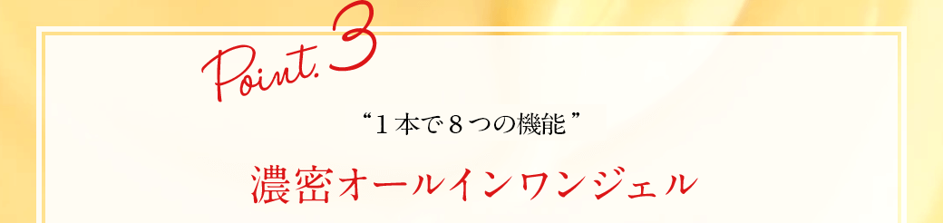 Point.3 “これ1つで8つの機能” 濃密オールインワンジェル