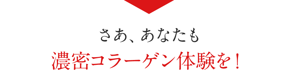 さあ、あなたも濃密コラーゲン体験を！