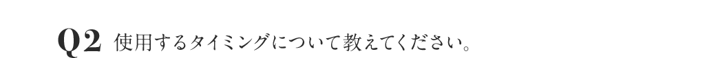 Q2 使用するタイミングについて教えてください。