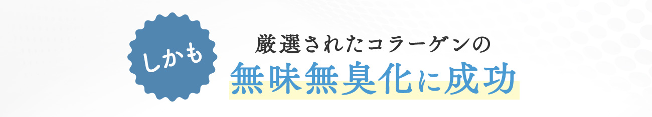 厳選されたコラーゲンの 無味無臭化に成功