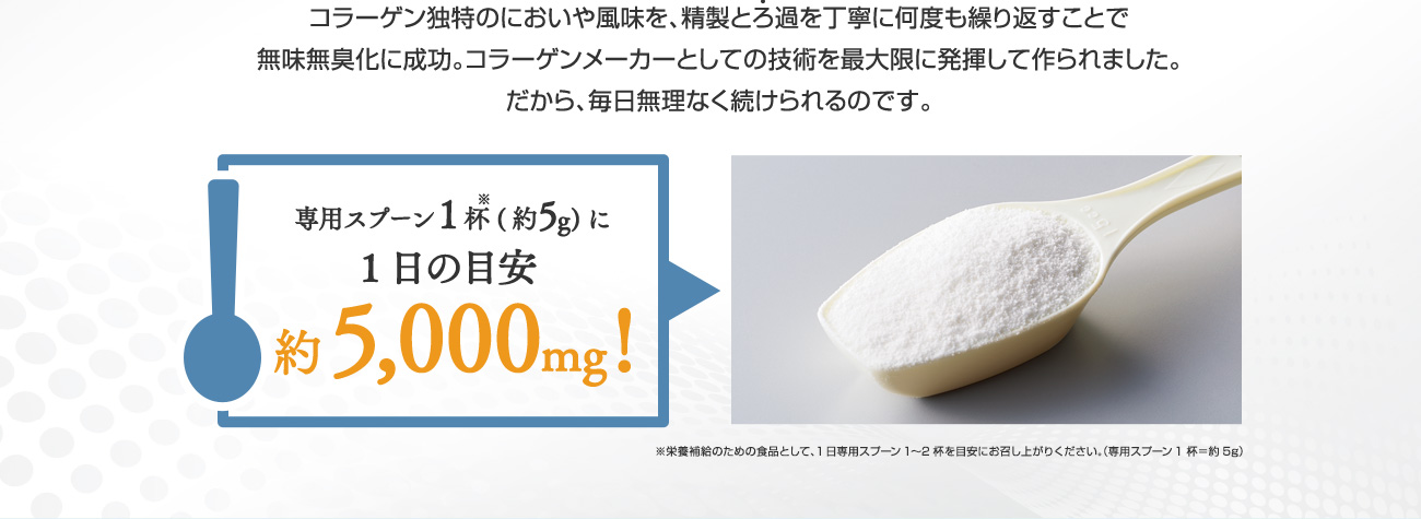 コラーゲン独特のにおいや風味を、精製とろ過を丁寧に何度も繰り返すことで無味無臭化に成功。コラーゲンメーカーとしての技術を最大限に発揮して作られました。だから、毎日無理なく続けられるのです。