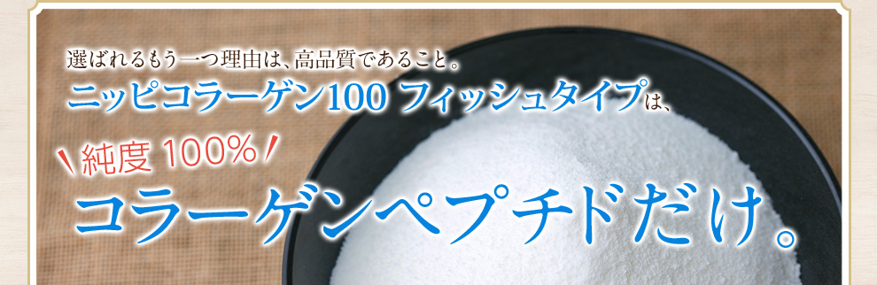 ニッピコラーゲン100 フィッシュタイプは、純度100％コラーゲンペプチドだけ。
