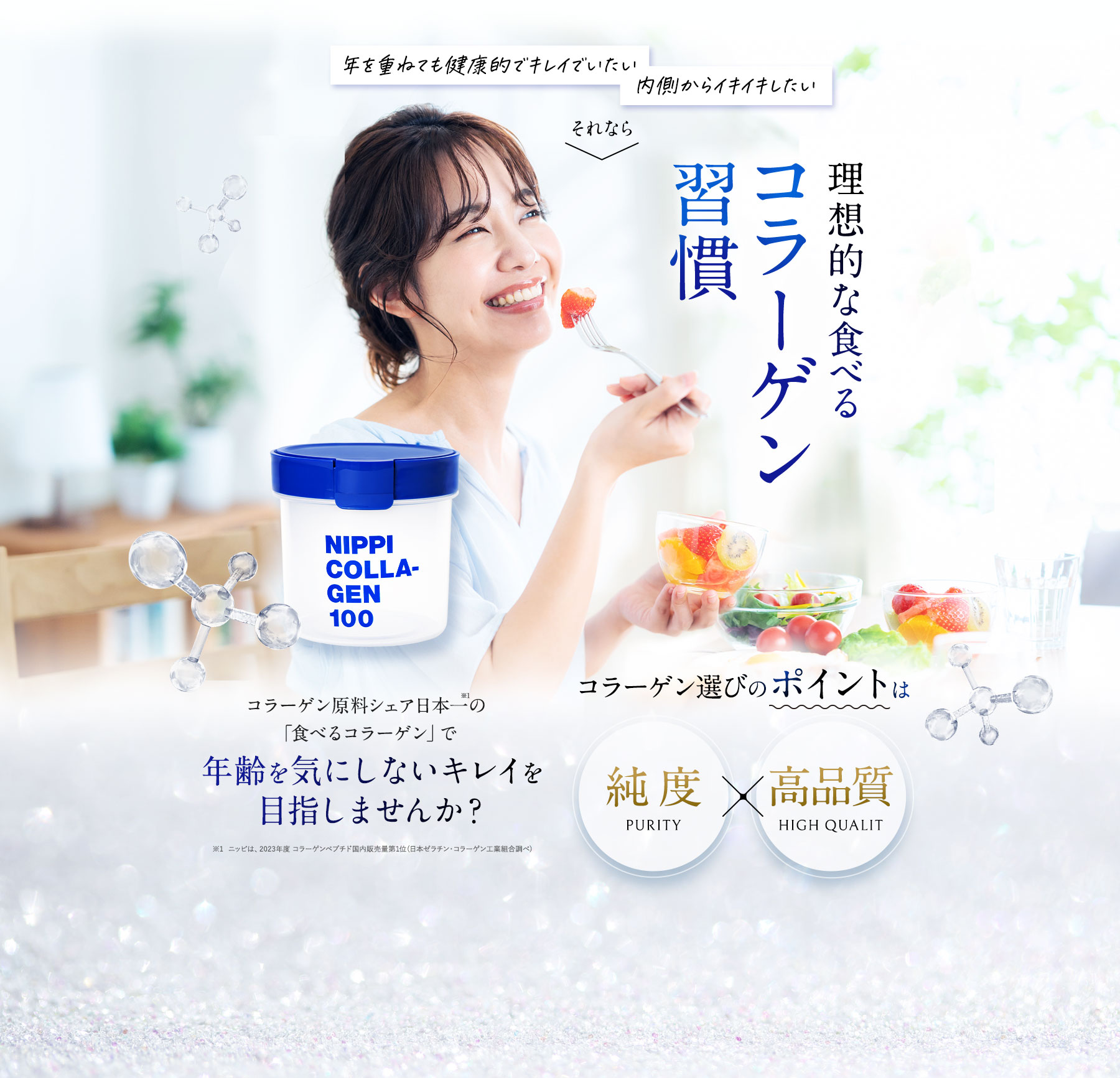 年を重ねても健康でキレイでいたい！ 内側からイキイキしたい それなら理想的な食べるコラーゲン習慣。 コラーゲン選びのポイントは純度・高品質 コラーゲン原料シェア日本一の「食べるコラーゲン」で年齢を気にしないキレイを目指しませんか？