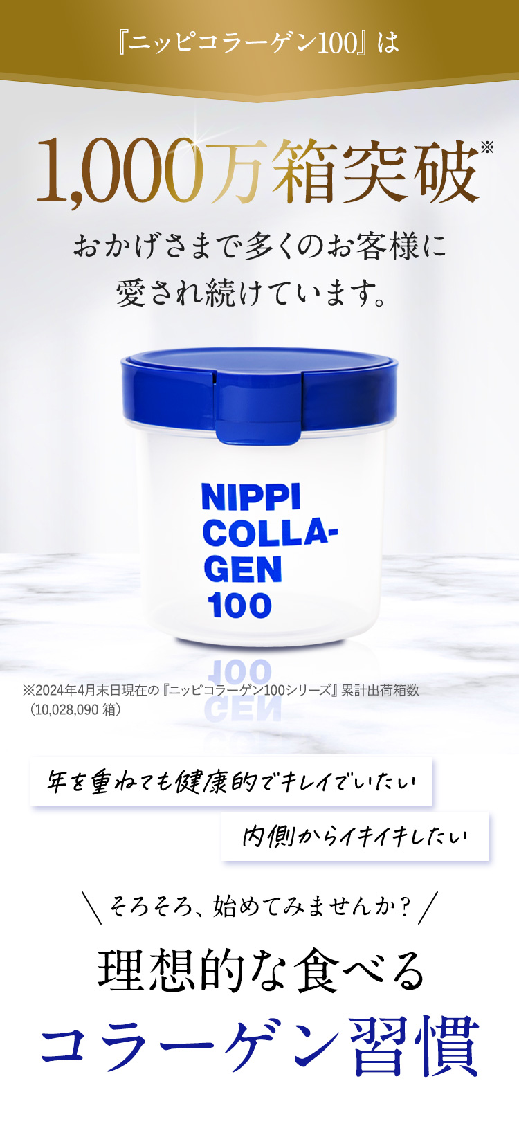 ニッピコラーゲン100 は1,000万箱突破。おかげさまで多くのお客様に
	        愛され続けています。