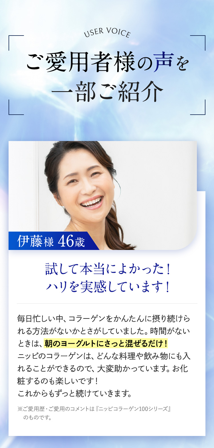 ご愛用者様の声を一部ご紹介。試して本当によかった！
	        ハリを実感しています！伊藤様 46歳