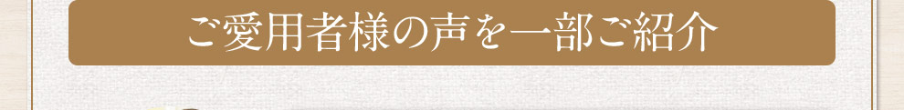 ご愛用者様の声を一部ご紹介  