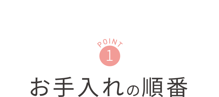 POINT1 お手入れの順番