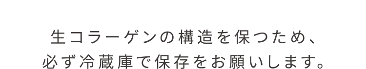 生コラーゲンの構造を保つため、必ず冷蔵庫で保存をお願いします。