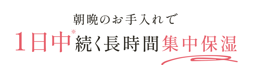 朝晩のお手入れで1日中※続く長時間集中保湿