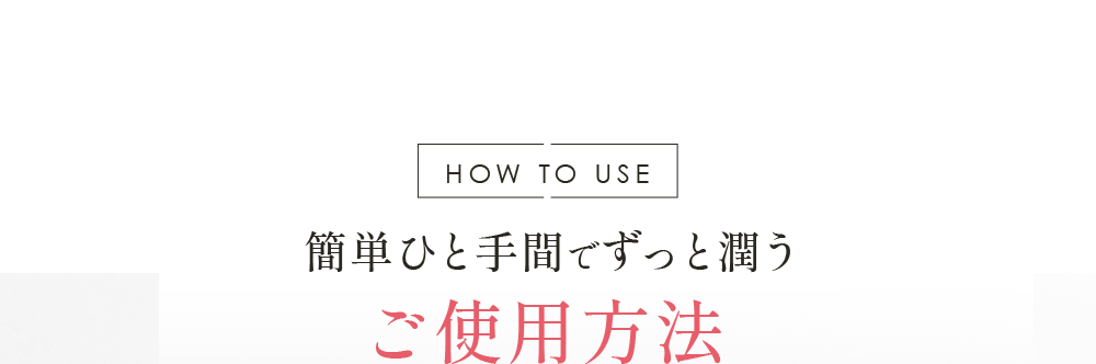 HOW TO USE 簡単ひと手間でずっと潤うご使用方法