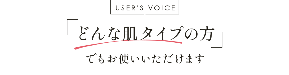 USER'S VOICE どんな肌タイプの方でもお使いいただけます