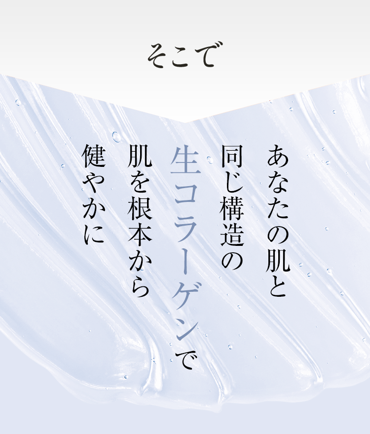 そこで あなたの肌と同じ構造の生コラーゲンで肌を根本から健やかに