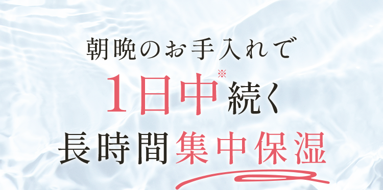 朝晩のお手入れで1日中※続く長時間集中保湿
