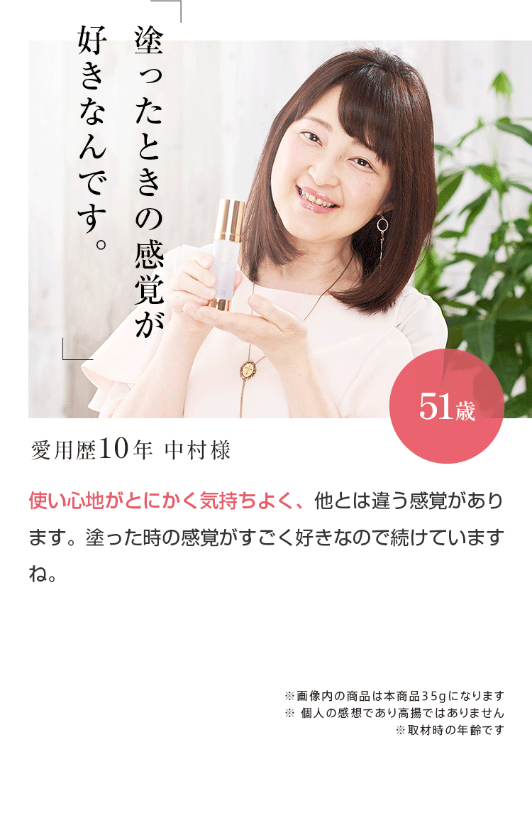 「塗ったときの感覚が好きなんです。」　愛用歴10年 中村様51歳 使い心地がとにかく気持ちよく、他とは違う感覚があります。塗った時の感覚がすごく好きなので続けていますね。
