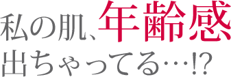 私の肌、年齢感出ちゃってる・・・？