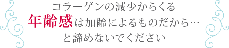 コラーゲンの減少からくる年齢感は加齢によるものだから・・・と諦めないでください