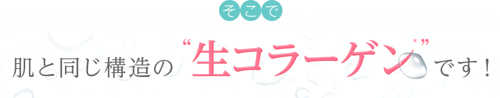 そこで 肌と同じ構造の“生コラーゲン”です！