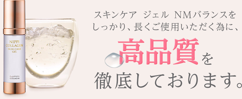 スキンケア ジェル NMバランスをしっかり、長くご使用いただく為に、高品質、優しい使い心地を徹底しております。