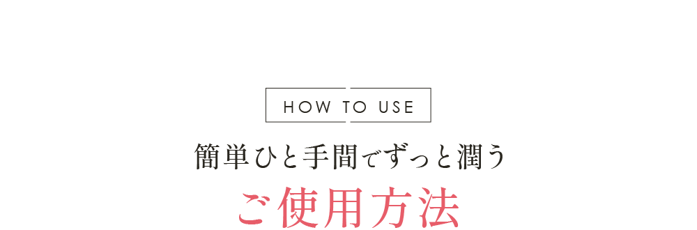 HOW TO USE 朝夜のひと手間でずっとうるおうご使用方法