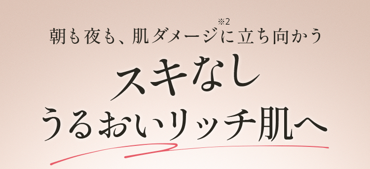 朝も夜も、肌ダメージに立ち向かう スキなし うるおいリッチ肌へ