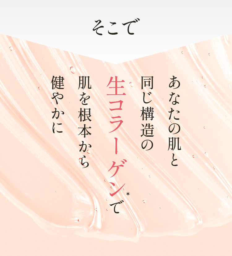 そこで あなたの肌と同じ構造の生コラーゲンで肌を根本から健やかに