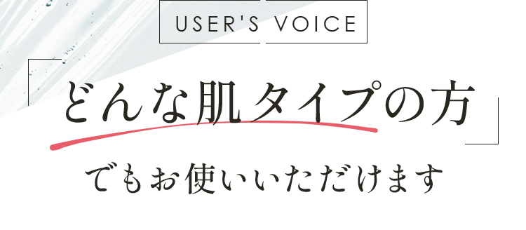 USER'S VOICE どんな肌タイプの方でもお使いいただけます