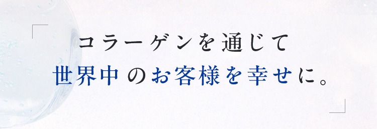 コラーゲンを通じて世界中のお客様を幸せに。
