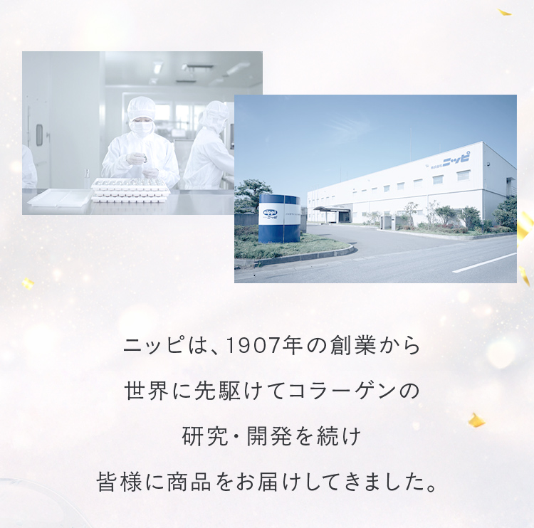 ニッピは、1907年の創業から世界に先駆けてコラーゲンの研究・開発を続け皆様に商品をお届けしてきました。
